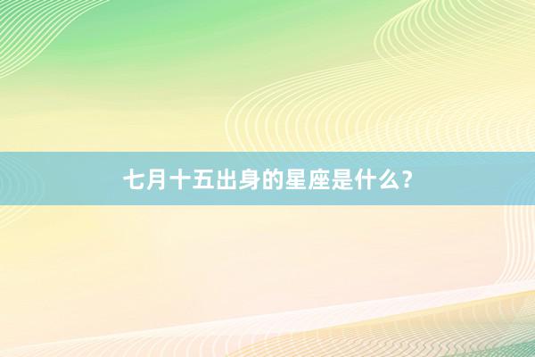 七月十五出身的星座是什么？