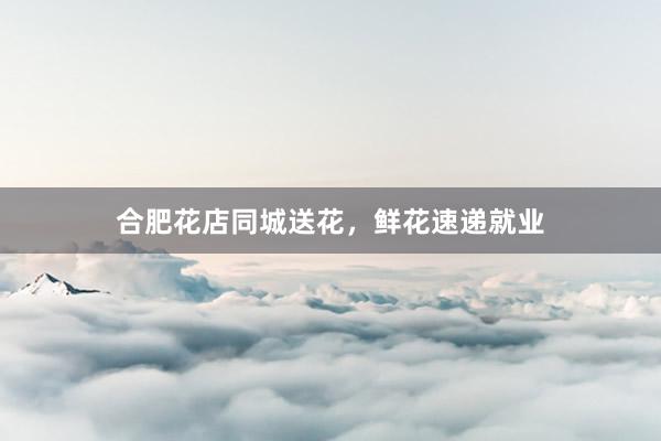 合肥花店同城送花,鲜花速递就业