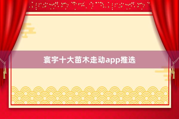寰宇十大苗木走动app推选