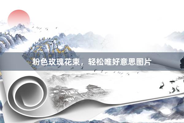 粉色玫瑰花束，轻松唯好意思图片