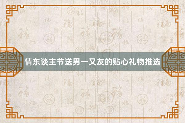 情东谈主节送男一又友的贴心礼物推选