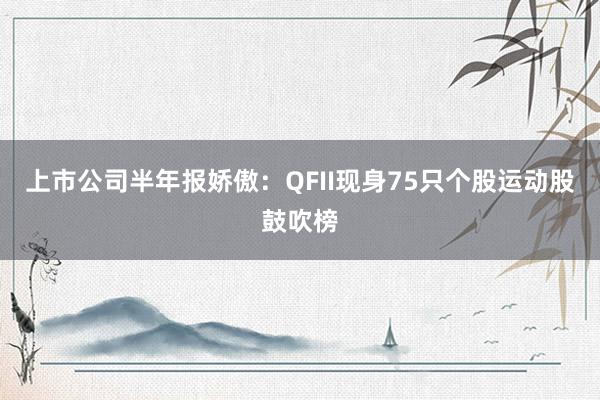 上市公司半年报娇傲：QFII现身75只个股运动股鼓吹榜